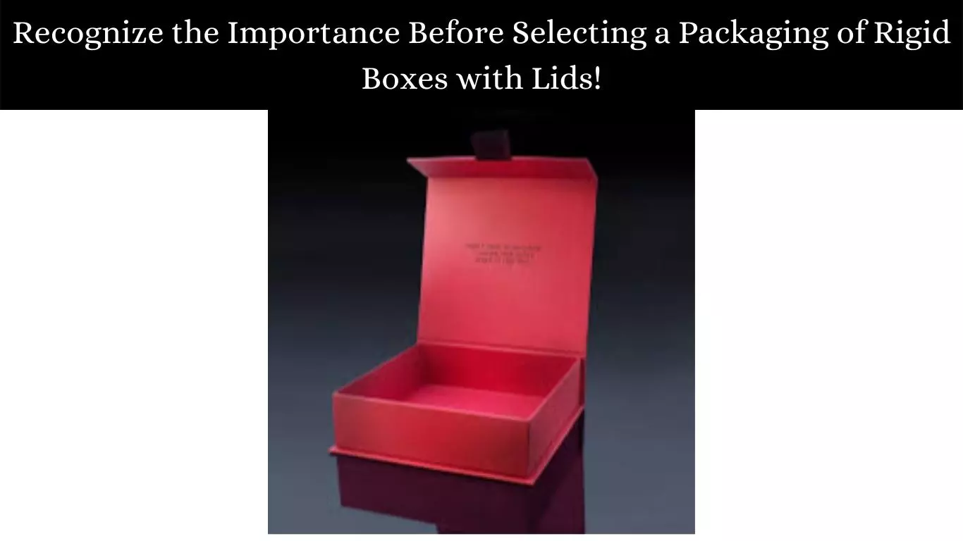 Recognize the Importance Before Selecting a Packaging of Rigid Boxes with Lids!